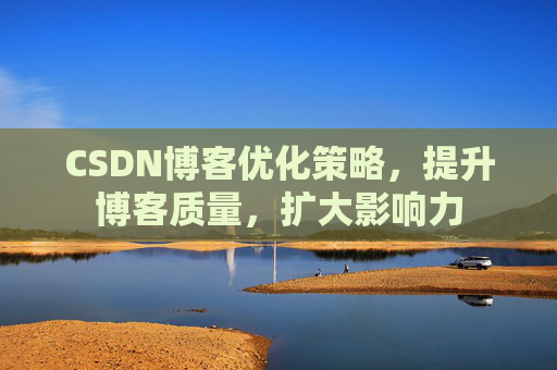 CSDN博客优化策略，提升博客质量，扩大影响力